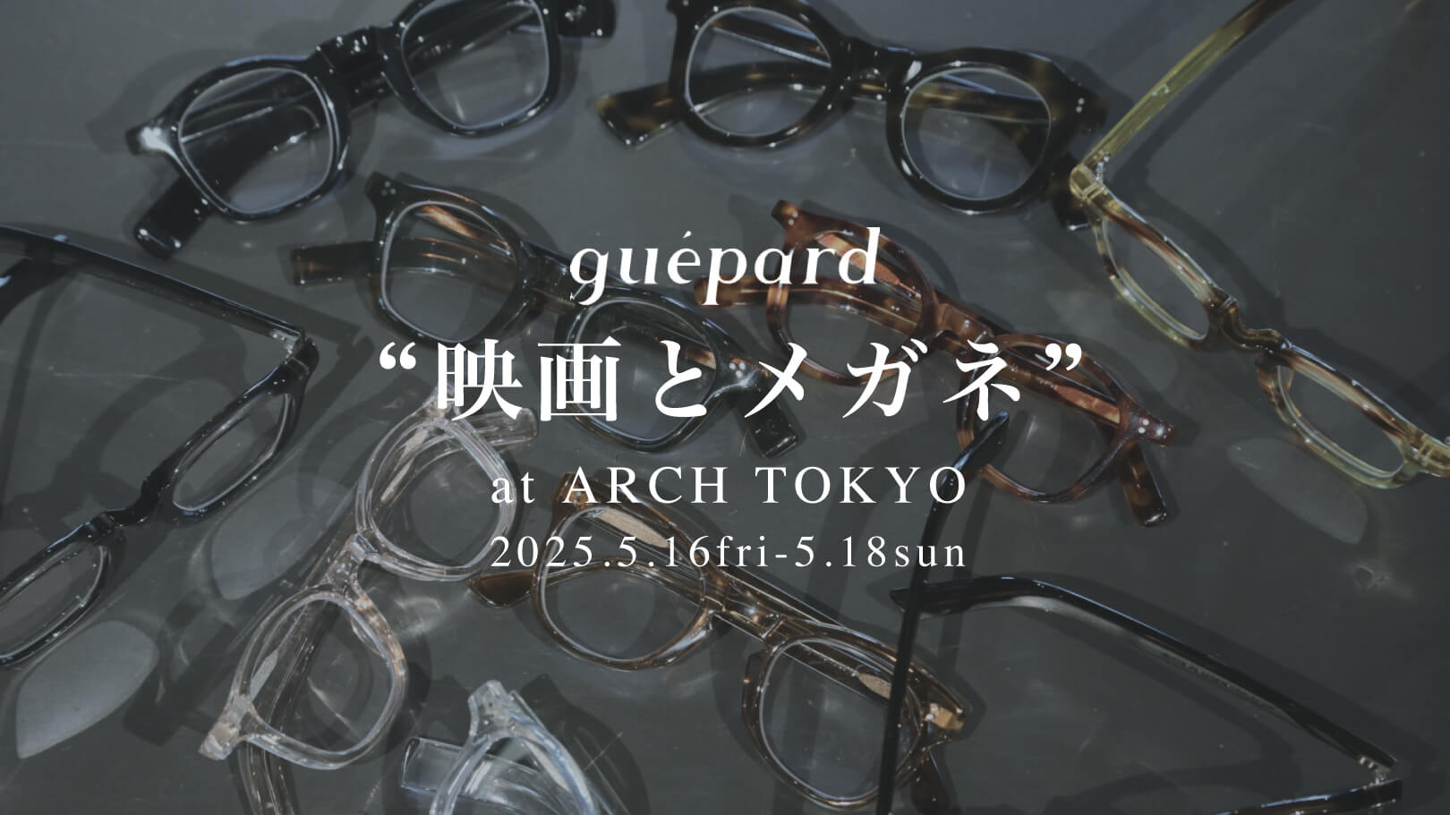 guépard “映画とメガネ”at ARCH TOKYO | ARCH アーチ - Sapporo / Tokyo